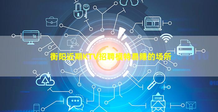 衡阳近期KTV招聘模特易赚的场所